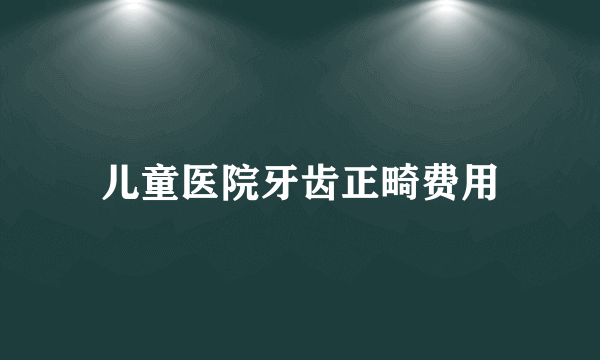 儿童医院牙齿正畸费用