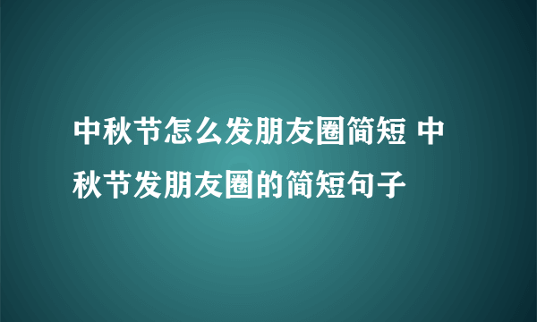 中秋节怎么发朋友圈简短 中秋节发朋友圈的简短句子