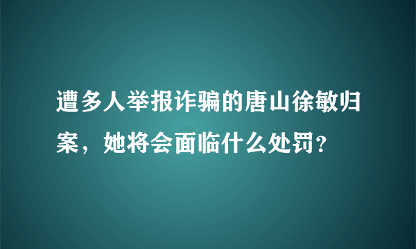 遭多人举报诈骗的唐山徐敏归案，她将会面临什么处罚？