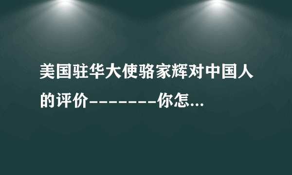 美国驻华大使骆家辉对中国人的评价-------你怎么看？！