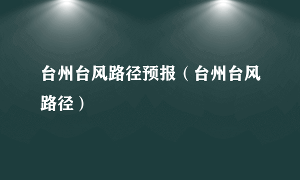 台州台风路径预报（台州台风路径）