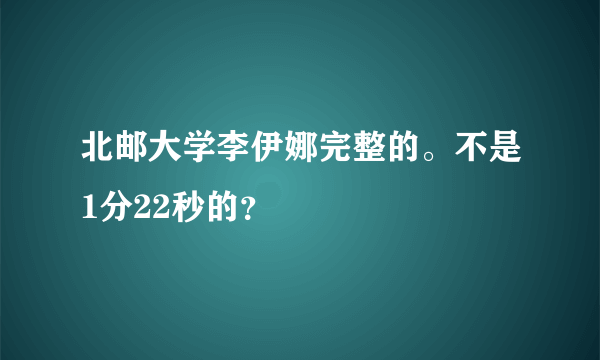 北邮大学李伊娜完整的。不是1分22秒的？