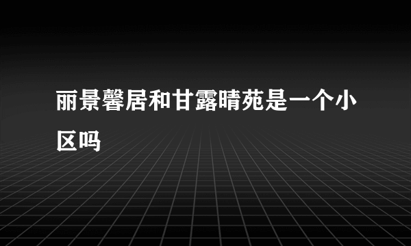 丽景馨居和甘露晴苑是一个小区吗