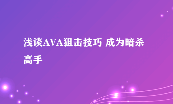 浅谈AVA狙击技巧 成为暗杀高手