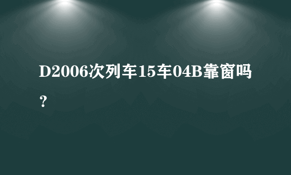 D2006次列车15车04B靠窗吗？