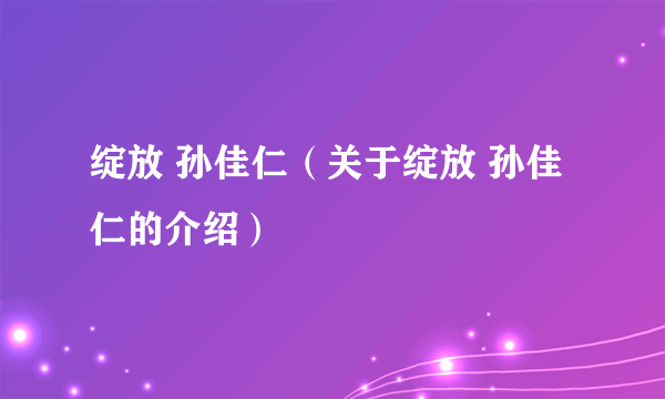 绽放 孙佳仁（关于绽放 孙佳仁的介绍）