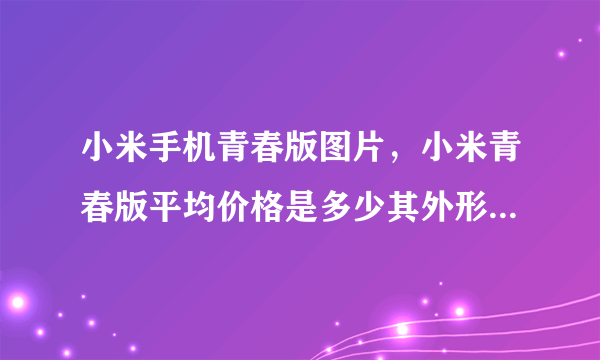 小米手机青春版图片，小米青春版平均价格是多少其外形功能怎么样