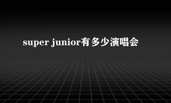 super junior有多少演唱会