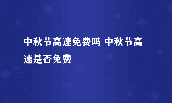 中秋节高速免费吗 中秋节高速是否免费