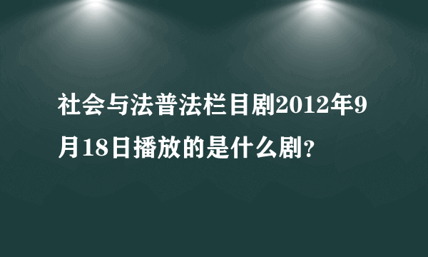 社会与法普法栏目剧2012年9月18日播放的是什么剧？