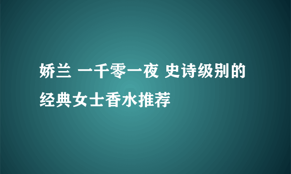 娇兰 一千零一夜 史诗级别的经典女士香水推荐