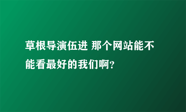 草根导演伍进 那个网站能不能看最好的我们啊？