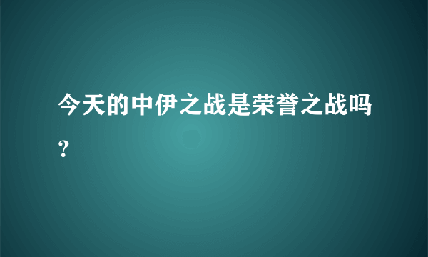 今天的中伊之战是荣誉之战吗？