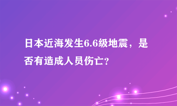 日本近海发生6.6级地震，是否有造成人员伤亡？