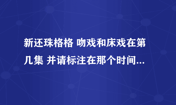 新还珠格格 吻戏和床戏在第几集 并请标注在那个时间段 我给分