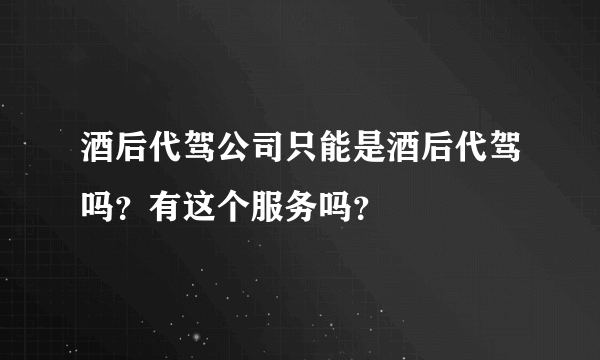 酒后代驾公司只能是酒后代驾吗？有这个服务吗？