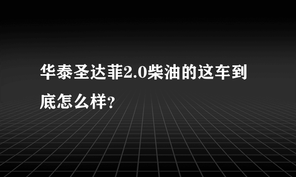 华泰圣达菲2.0柴油的这车到底怎么样？