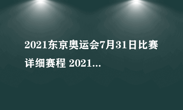 2021东京奥运会7月31日比赛详细赛程 2021东京奥运会7月31日比赛项目-飞外