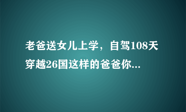 老爸送女儿上学，自驾108天穿越26国这样的爸爸你想要吗？