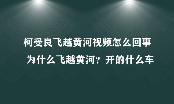 柯受良飞越黄河视频怎么回事 为什么飞越黄河？开的什么车