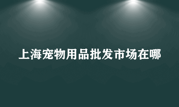 上海宠物用品批发市场在哪