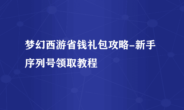 梦幻西游省钱礼包攻略-新手序列号领取教程