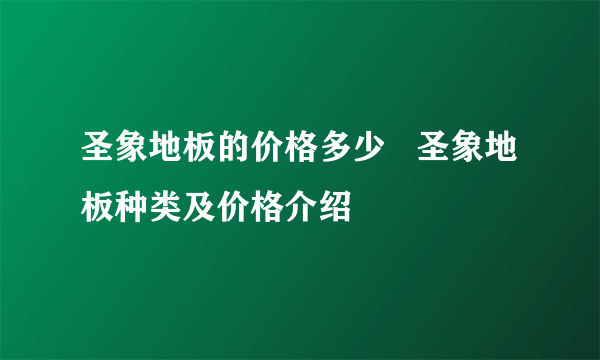 圣象地板的价格多少   圣象地板种类及价格介绍