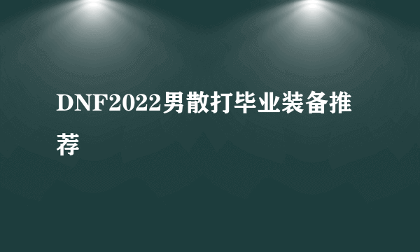 DNF2022男散打毕业装备推荐