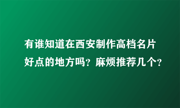 有谁知道在西安制作高档名片好点的地方吗？麻烦推荐几个？