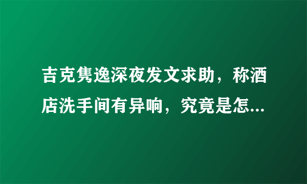 吉克隽逸深夜发文求助，称酒店洗手间有异响，究竟是怎么回事？