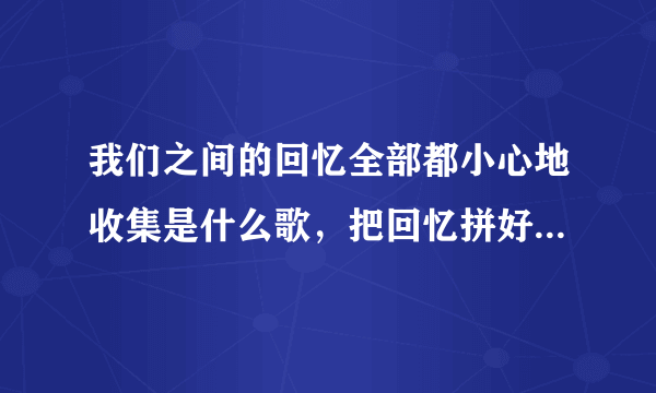 我们之间的回忆全部都小心地收集是什么歌，把回忆拼好给你歌曲介绍