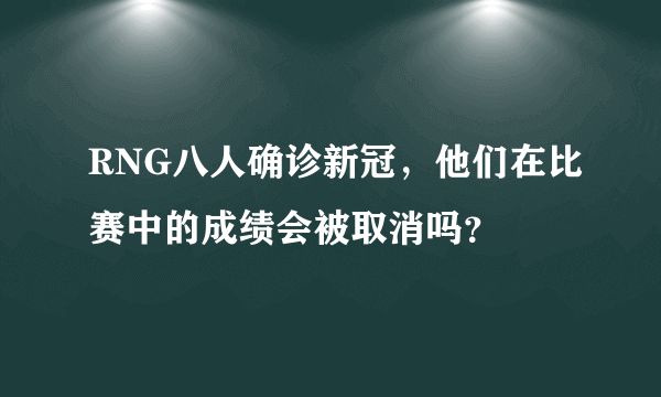 RNG八人确诊新冠，他们在比赛中的成绩会被取消吗？