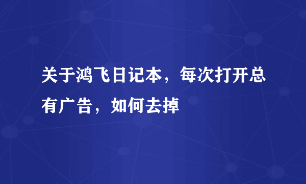 关于鸿飞日记本，每次打开总有广告，如何去掉