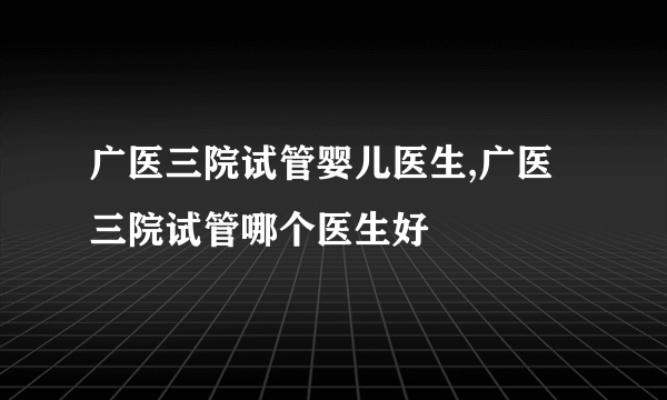 广医三院试管婴儿医生,广医三院试管哪个医生好