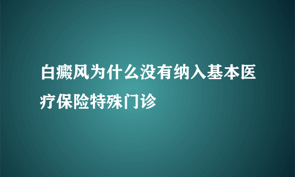 白癜风为什么没有纳入基本医疗保险特殊门诊