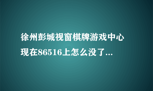 徐州彭城视窗棋牌游戏中心 现在86516上怎么没了 在那找