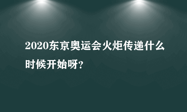 2020东京奥运会火炬传递什么时候开始呀？