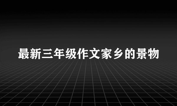 最新三年级作文家乡的景物