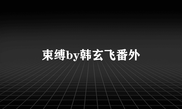 束缚by韩玄飞番外