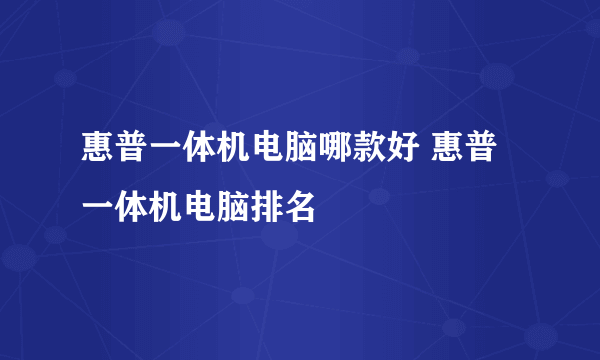 惠普一体机电脑哪款好 惠普一体机电脑排名