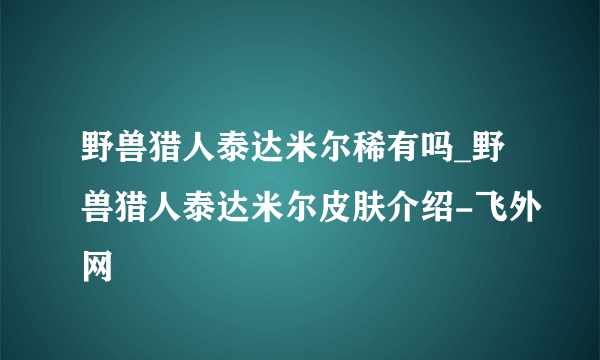 野兽猎人泰达米尔稀有吗_野兽猎人泰达米尔皮肤介绍-飞外网