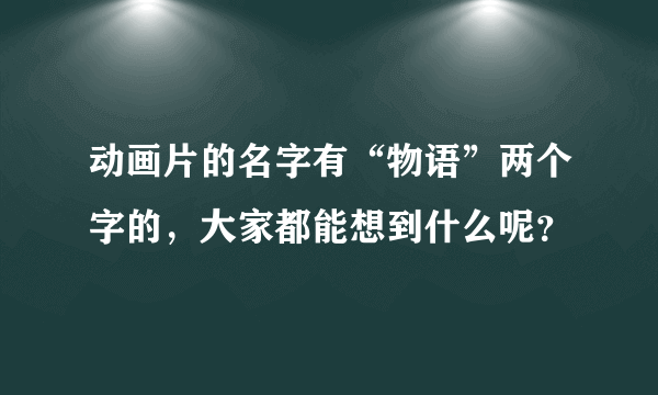 动画片的名字有“物语”两个字的，大家都能想到什么呢？