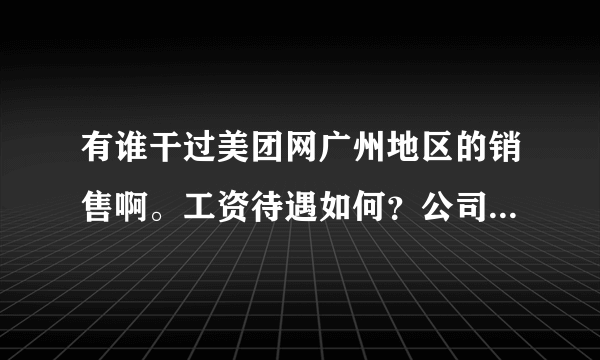 有谁干过美团网广州地区的销售啊。工资待遇如何？公司环境和平时工作干什么呢？