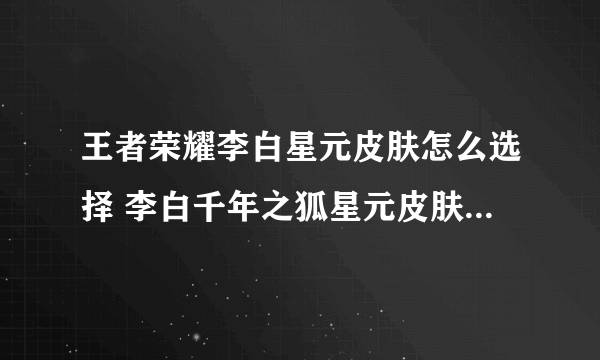 王者荣耀李白星元皮肤怎么选择 李白千年之狐星元皮肤选择心得