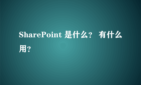 SharePoint 是什么？ 有什么用？