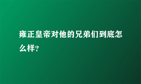 雍正皇帝对他的兄弟们到底怎么样？