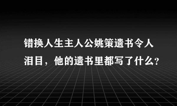 错换人生主人公姚策遗书令人泪目，他的遗书里都写了什么？