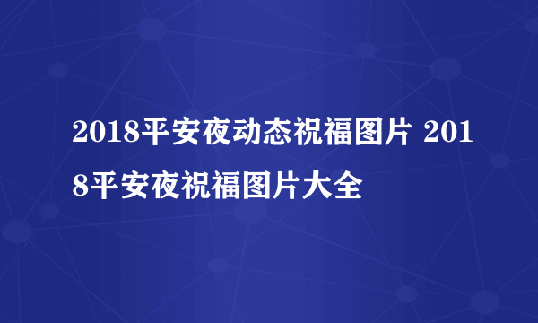 2018平安夜动态祝福图片 2018平安夜祝福图片大全