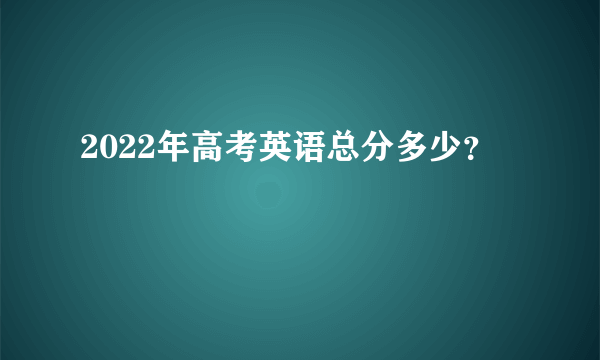 2022年高考英语总分多少？