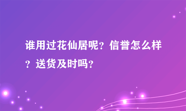 谁用过花仙居呢？信誉怎么样？送货及时吗？